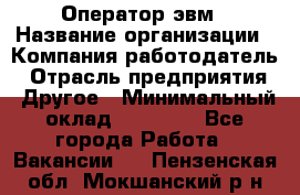Оператор эвм › Название организации ­ Компания-работодатель › Отрасль предприятия ­ Другое › Минимальный оклад ­ 15 000 - Все города Работа » Вакансии   . Пензенская обл.,Мокшанский р-н